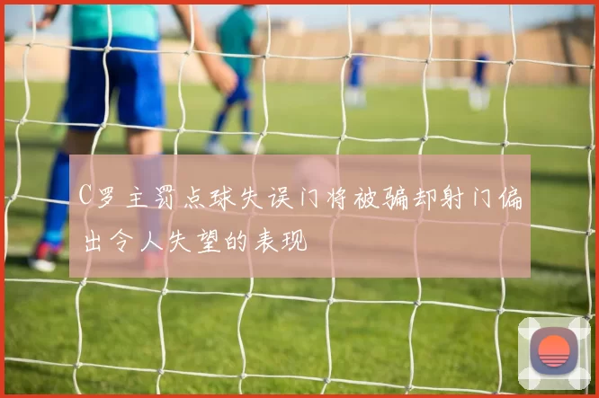 C罗主罚点球失误门将被骗却射门偏出令人失望的表现