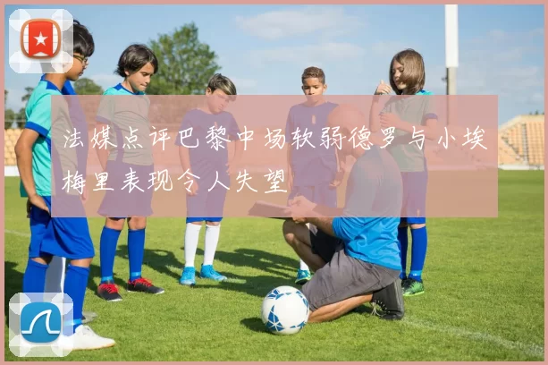 法媒点评巴黎中场软弱德罗与小埃梅里表现令人失望
