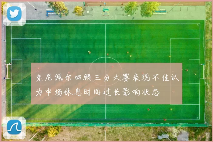 克尼佩尔回顾三分大赛表现不佳认为中场休息时间过长影响状态