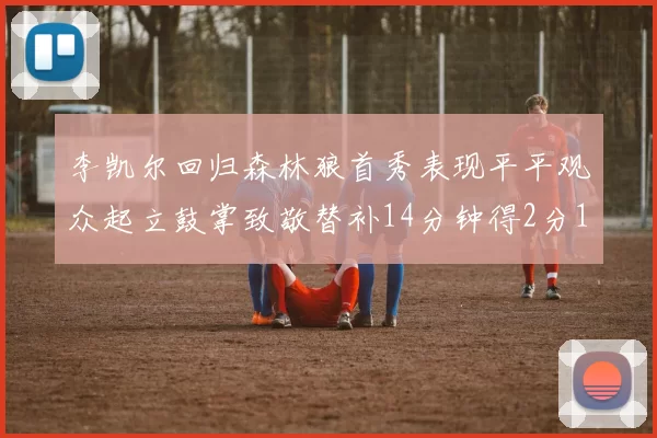 李凯尔回归森林狼首秀表现平平观众起立鼓掌致敬替补14分钟得2分1板