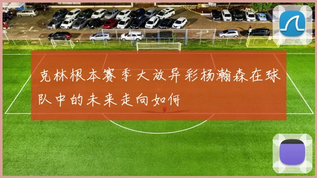 克林根本赛季大放异彩杨瀚森在球队中的未来走向如何