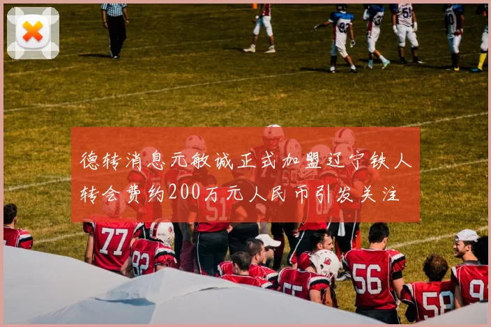 德转消息元敏诚正式加盟辽宁铁人转会费约200万元人民币引发关注