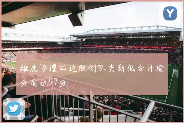 雄鹿惨遭四连败创队史新低合计输分高达97分