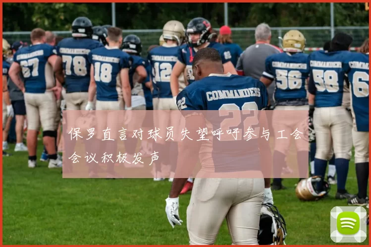 保罗直言对球员失望呼吁参与工会会议积极发声