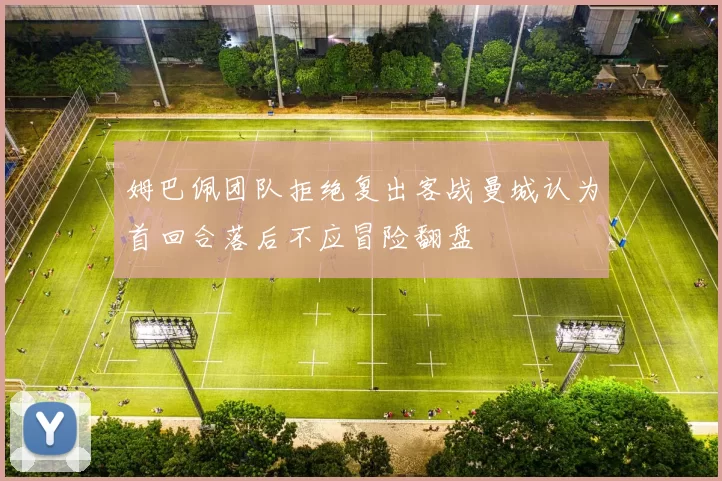 姆巴佩团队拒绝复出客战曼城认为首回合落后不应冒险翻盘