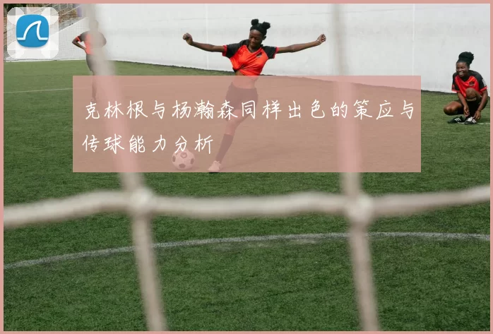克林根与杨瀚森同样出色的策应与传球能力分析