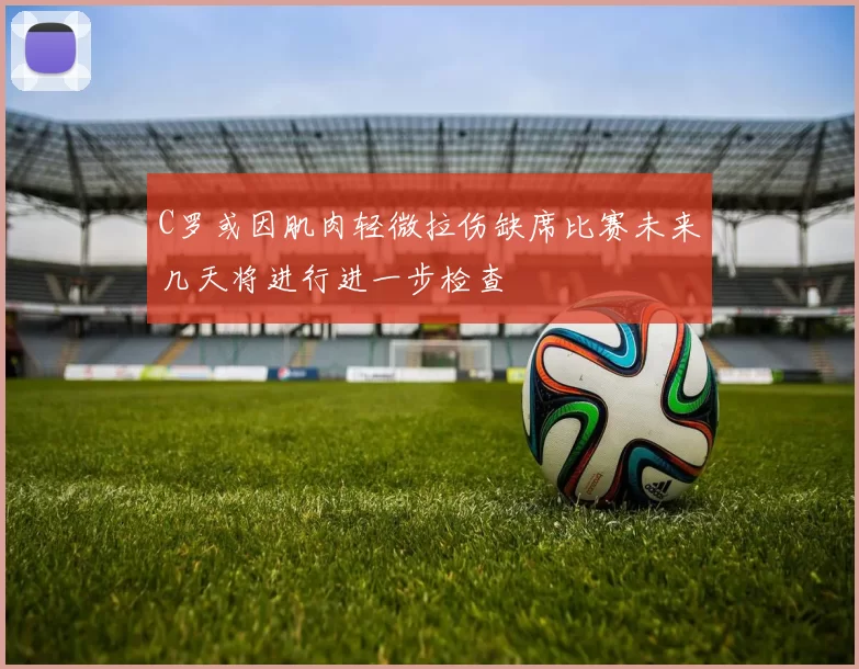 C罗或因肌肉轻微拉伤缺席比赛未来几天将进行进一步检查