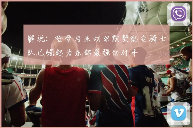 解说：哈登与米切尔默契配合骑士队已崛起为东部最强劲对手