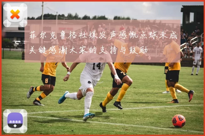 菲尔克鲁格社媒发声感慨点球未成关键感谢大家的支持与鼓励