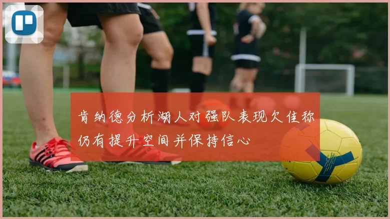 肯纳德分析湖人对强队表现欠佳称仍有提升空间并保持信心
