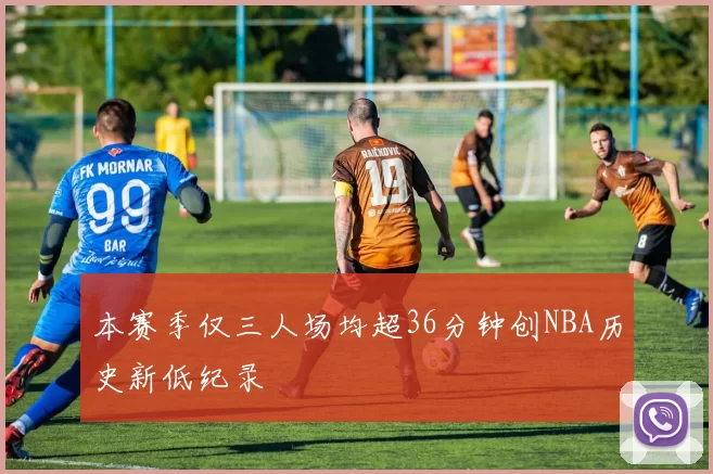 本赛季仅三人场均超36分钟创NBA历史新低纪录