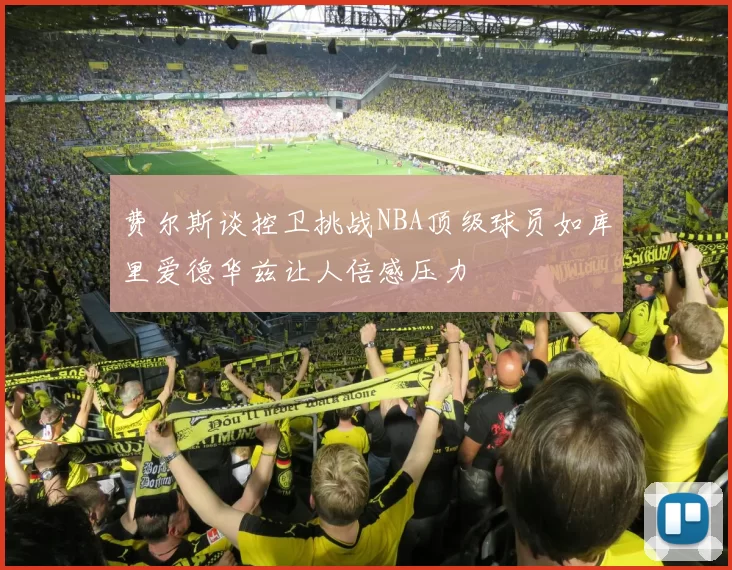 费尔斯谈控卫挑战NBA顶级球员如库里爱德华兹让人倍感压力