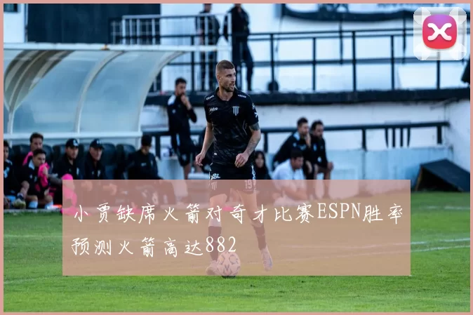 小贾缺席火箭对奇才比赛ESPN胜率预测火箭高达882