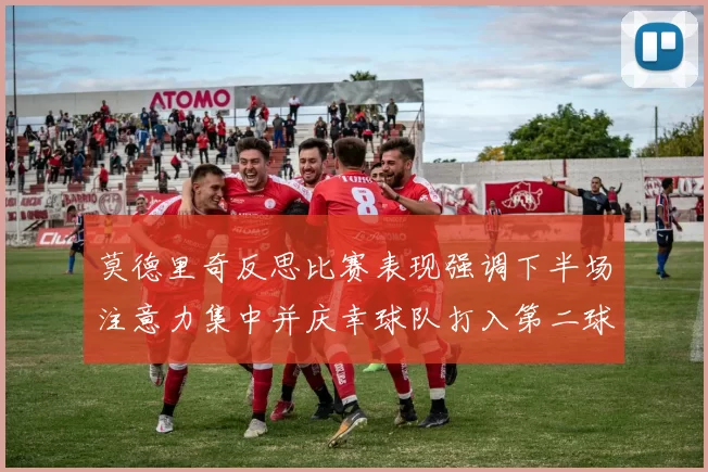 莫德里奇反思比赛表现强调下半场注意力集中并庆幸球队打入第二球
