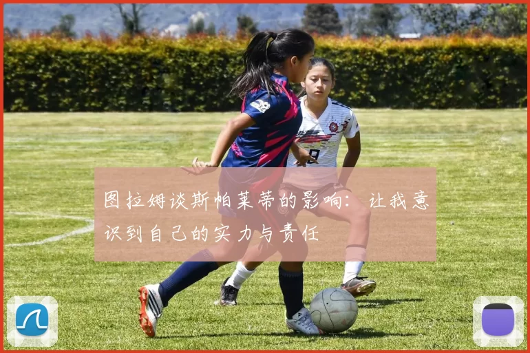 图拉姆谈斯帕莱蒂的影响：让我意识到自己的实力与责任