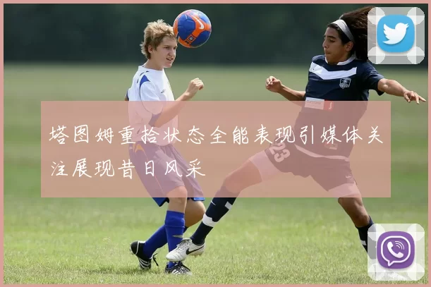 塔图姆重拾状态全能表现引媒体关注展现昔日风采